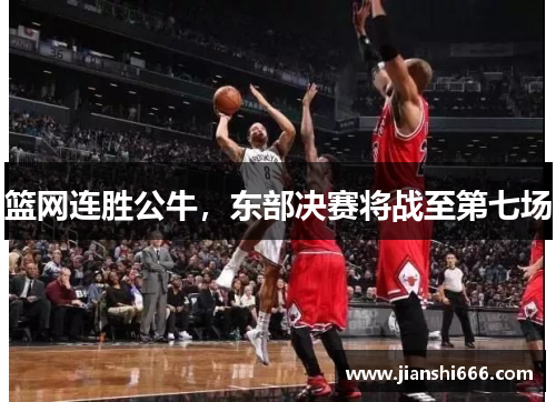 篮网连胜公牛，东部决赛将战至第七场