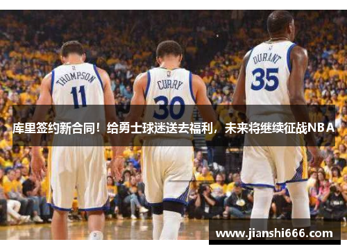 库里签约新合同！给勇士球迷送去福利，未来将继续征战NBA