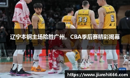 辽宁本钢主场险胜广州，CBA季后赛精彩揭幕
