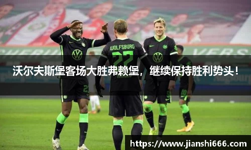 沃尔夫斯堡客场大胜弗赖堡，继续保持胜利势头！