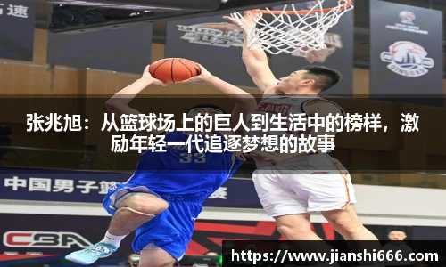 张兆旭：从篮球场上的巨人到生活中的榜样，激励年轻一代追逐梦想的故事