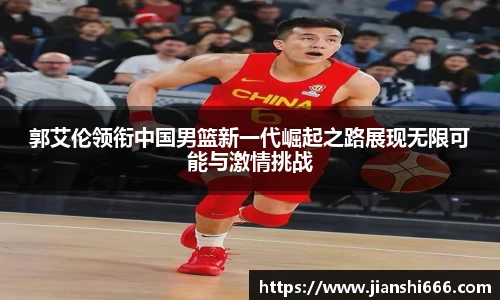 郭艾伦领衔中国男篮新一代崛起之路展现无限可能与激情挑战