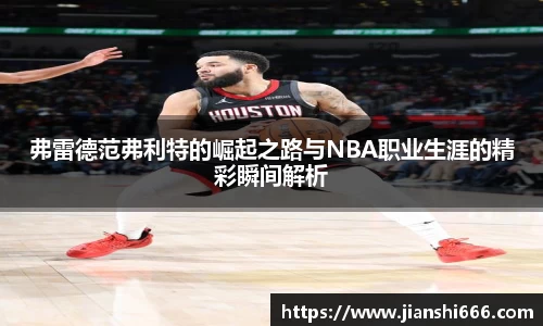 弗雷德范弗利特的崛起之路与NBA职业生涯的精彩瞬间解析