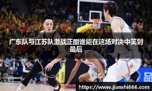 广东队与江苏队激战正酣谁能在这场对决中笑到最后
