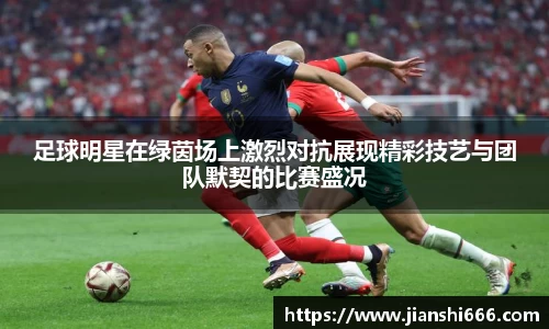足球明星在绿茵场上激烈对抗展现精彩技艺与团队默契的比赛盛况