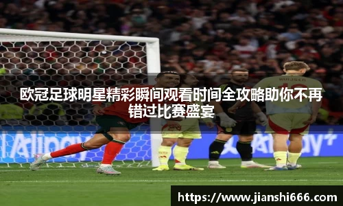 欧冠足球明星精彩瞬间观看时间全攻略助你不再错过比赛盛宴