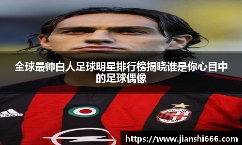 全球最帅白人足球明星排行榜揭晓谁是你心目中的足球偶像